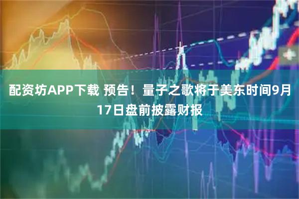 配资坊APP下载 预告！量子之歌将于美东时间9月17日盘前披露财报