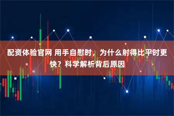 配资体验官网 用手自慰时，为什么射得比平时更快？科学解析背后原因