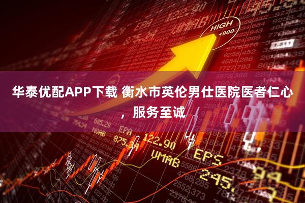 华泰优配APP下载 衡水市英伦男仕医院医者仁心,服务至诚