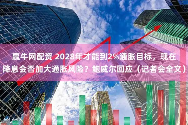 赢牛网配资 2028年才能到2%通胀目标，现在降息会否加大通胀风险？鲍威尔回应（记者会全文）
