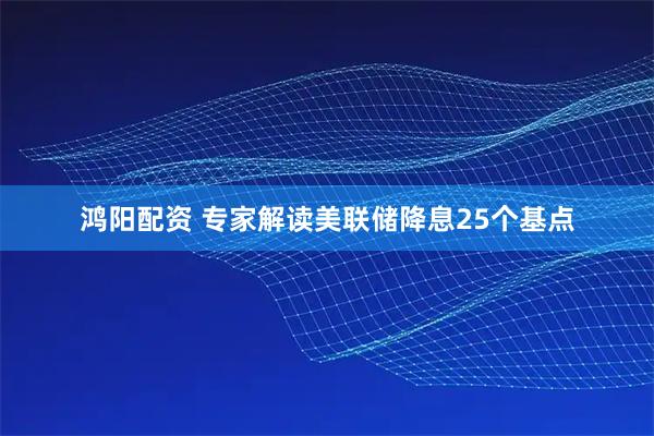 鸿阳配资 专家解读美联储降息25个基点