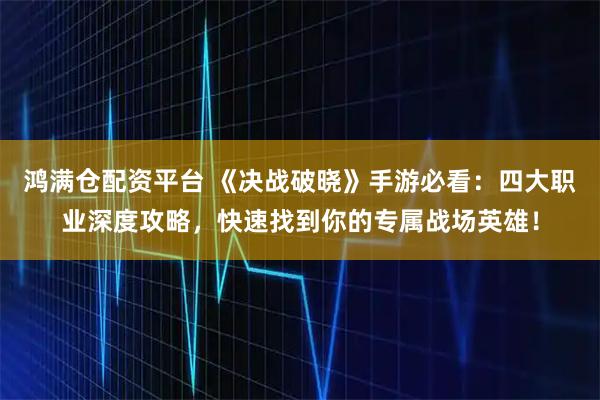 鸿满仓配资平台 《决战破晓》手游必看:四大职业深度攻略,快速找到你的专属战场英雄!