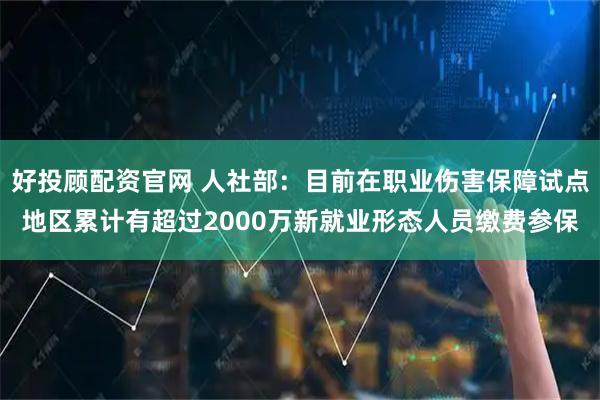 好投顾配资官网 人社部：目前在职业伤害保障试点地区累计有超过2000万新就业形态人员缴费参保