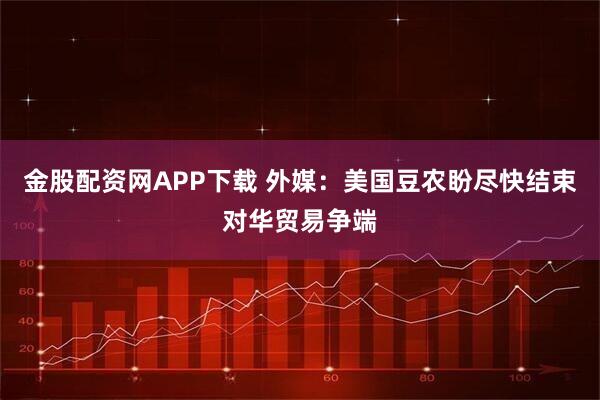 金股配资网APP下载 外媒:美国豆农盼尽快结束对华贸易争端
