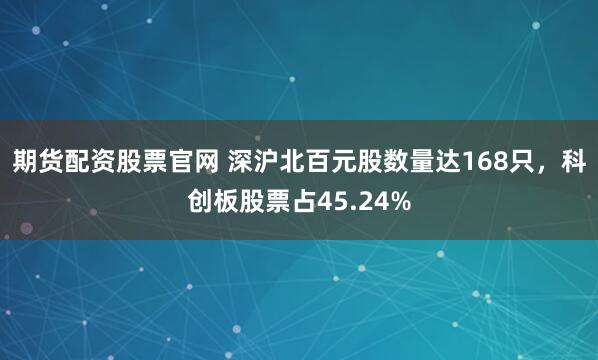期货配资股票官网 深沪北百元股数量达168只,科创板股票占45.24%