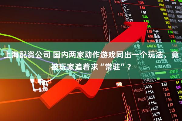 上海配资公司 国内两家动作游戏同出一个玩法，竟被玩家追着求“常驻”？