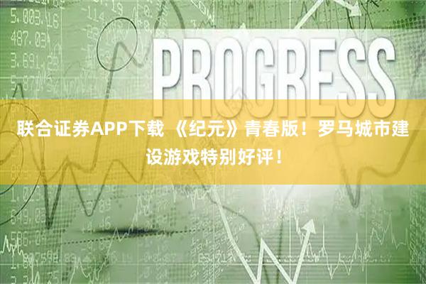 联合证券APP下载 《纪元》青春版！罗马城市建设游戏特别好评！
