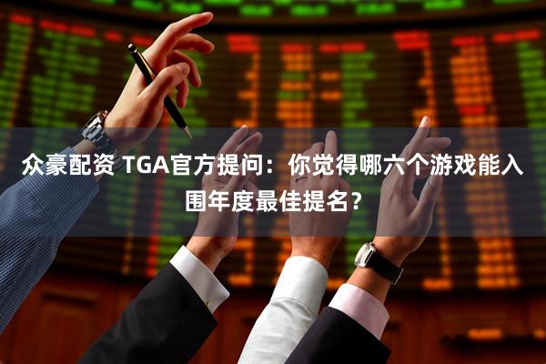 众豪配资 TGA官方提问：你觉得哪六个游戏能入围年度最佳提名？