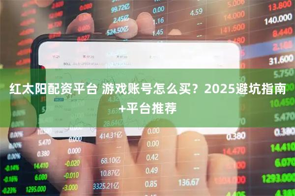 红太阳配资平台 游戏账号怎么买？2025避坑指南+平台推荐