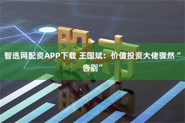 智选网配资APP下载 王国斌：价值投资大佬骤然“告别”