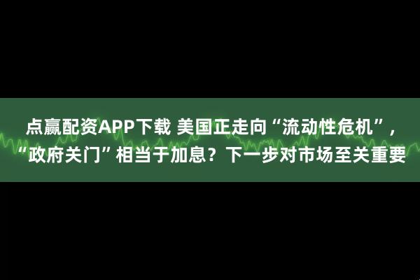 点赢配资APP下载 美国正走向“流动性危机”，“政府关门”相当于加息？下一步对市场至关重要