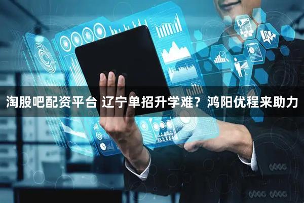 淘股吧配资平台 辽宁单招升学难？鸿阳优程来助力