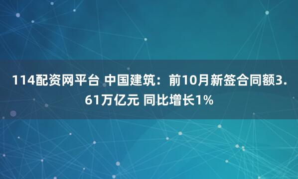 114配资网平台 中国建筑：前10月新签合同额3.61万亿元 同比增长1%