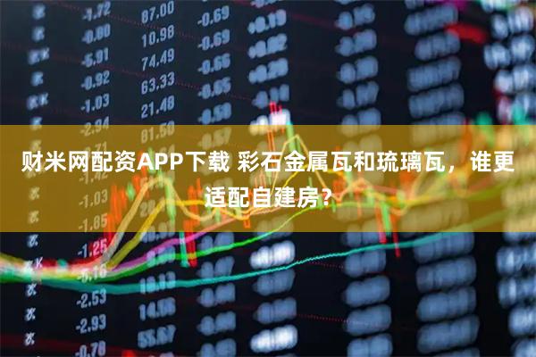 财米网配资APP下载 彩石金属瓦和琉璃瓦，谁更适配自建房？