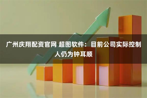 广州庆翔配资官网 超图软件：目前公司实际控制人仍为钟耳顺