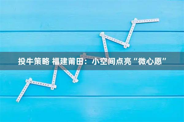 投牛策略 福建莆田：小空间点亮“微心愿”