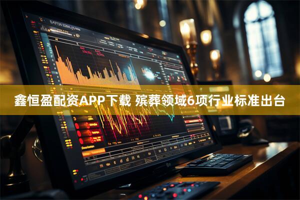 鑫恒盈配资APP下载 殡葬领域6项行业标准出台