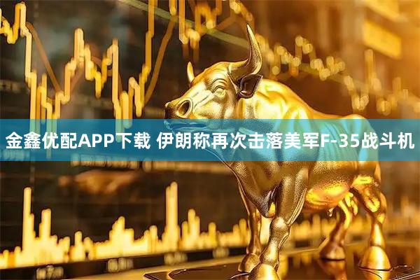 金鑫优配APP下载 伊朗称再次击落美军F-35战斗机