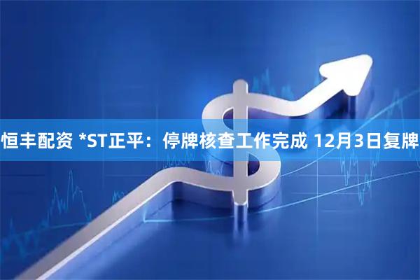 恒丰配资 *ST正平：停牌核查工作完成 12月3日复牌