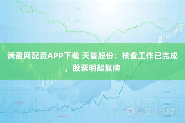 满盈网配资APP下载 天普股份：核查工作已完成，股票明起复牌