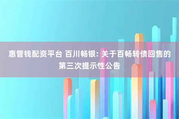 惠管钱配资平台 百川畅银: 关于百畅转债回售的第三次提示性公告