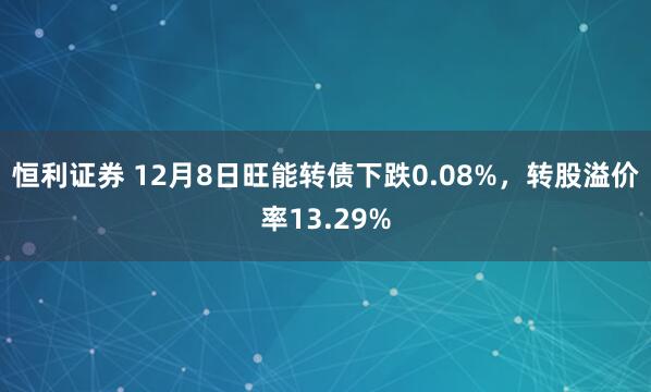 恒利证券 12月8日旺能转债下跌0.08%，转股溢价率13.29%