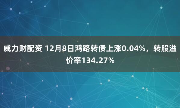 威力财配资 12月8日鸿路转债上涨0.04%，转股溢价率134.27%