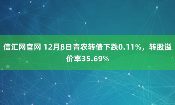 信汇网官网 12月8日青农转债下跌0.11%，转股溢价率35.69%