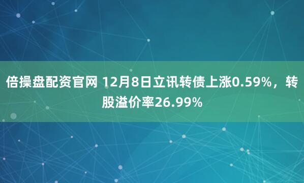 倍操盘配资官网 12月8日立讯转债上涨0.59%，转股溢价率26.99%