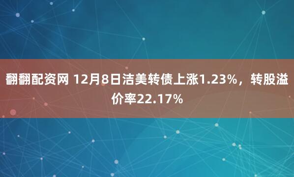 翻翻配资网 12月8日洁美转债上涨1.23%，转股溢价率22.17%
