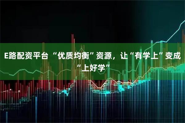 E路配资平台 “优质均衡”资源，让“有学上”变成“上好学”