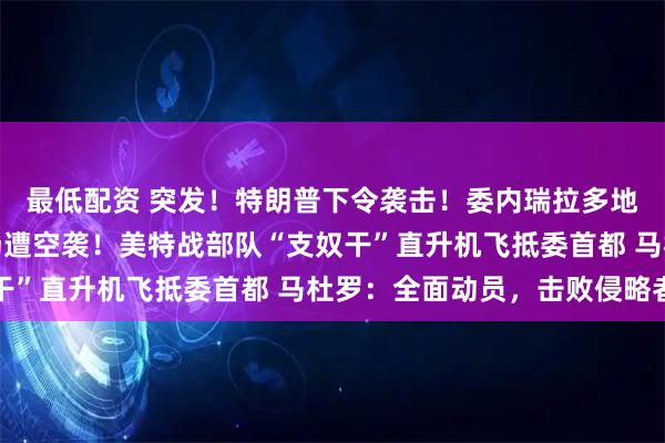 最低配资 突发！特朗普下令袭击！委内瑞拉多地军事设施及港口、机场遭空袭！美特战部队“支奴干”直升机飞抵委首都 马杜罗：全面动员，击败侵略者