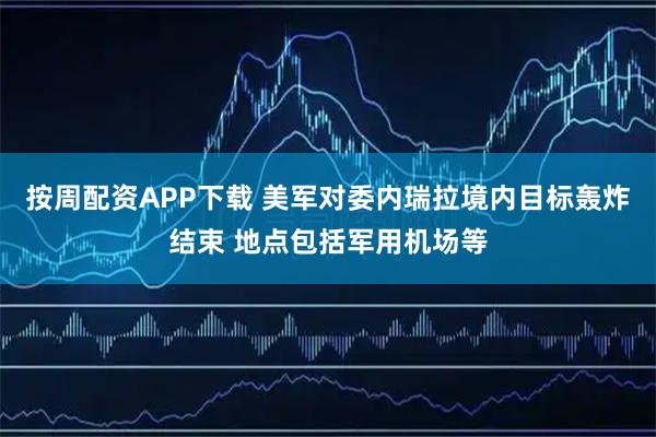 按周配资APP下载 美军对委内瑞拉境内目标轰炸结束 地点包括军用机场等