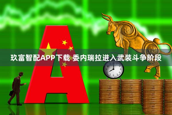玖富智配APP下载 委内瑞拉进入武装斗争阶段