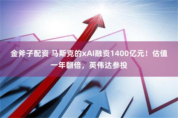金斧子配资 马斯克的xAI融资1400亿元！估值一年翻倍，英伟达参投