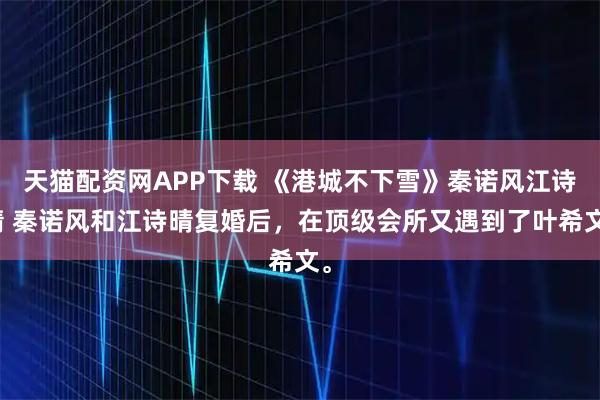 天猫配资网APP下载 《港城不下雪》秦诺风江诗晴 秦诺风和江诗晴复婚后，在顶级会所又遇到了叶希文。