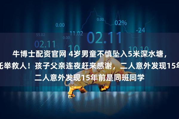 牛博士配资官网 4岁男童不慎坠入5米深水塘，小伙纵身跃入托举救人！孩子父亲连夜赶来感谢，二人意外发现15年前是同班同学
