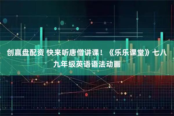 创赢盘配资 快来听唐僧讲课！《乐乐课堂》七八九年级英语语法动画