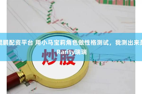 鲲鹏配资平台 用小马宝莉角色做性格测试，我测出来是 Rarity瑞瑞