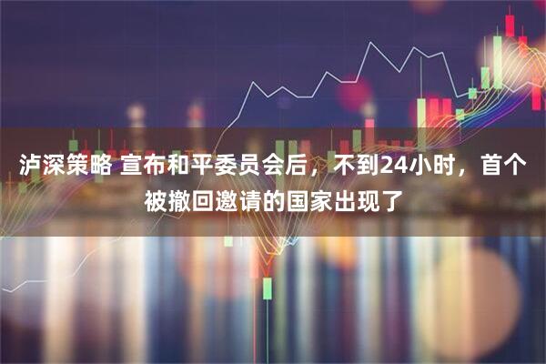 泸深策略 宣布和平委员会后，不到24小时，首个被撤回邀请的国家出现了