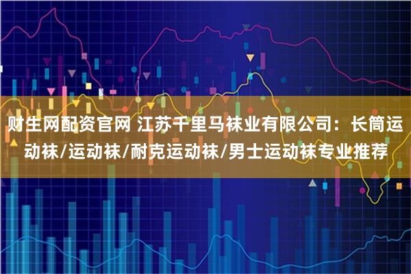财生网配资官网 江苏千里马袜业有限公司：长筒运动袜/运动袜/耐克运动袜/男士运动袜专业推荐