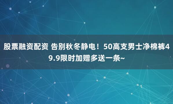 股票融资配资 告别秋冬静电！50高支男士净棉裤49.9限时加赠多送一条~