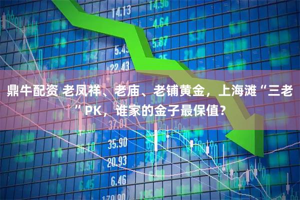 鼎牛配资 老凤祥、老庙、老铺黄金,上海滩“三老”PK,谁家的金子最保值?