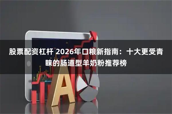 股票配资杠杆 2026年口粮新指南：十大更受青睐的肠道型羊奶粉推荐榜