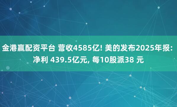金港赢配资平台 营收4585亿! 美的发布2025年报: 净利 439.5亿元, 每10股派38 元