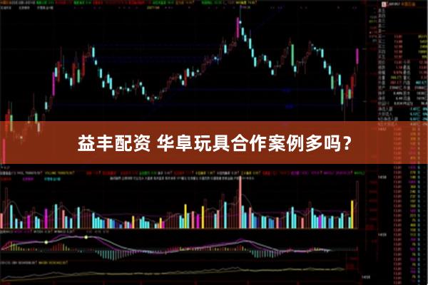 益丰配资 华阜玩具合作案例多吗？