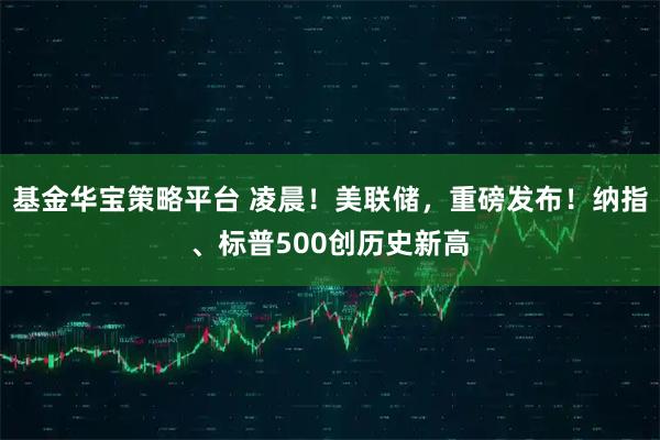 基金华宝策略平台 凌晨！美联储，重磅发布！纳指、标普500创历史新高