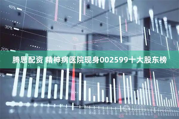 腾思配资 精神病医院现身002599十大股东榜
