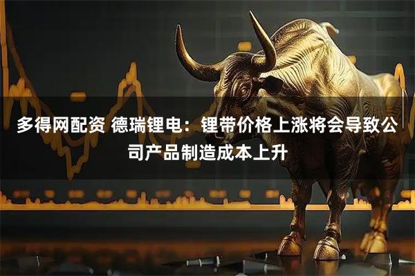 多得网配资 德瑞锂电：锂带价格上涨将会导致公司产品制造成本上升