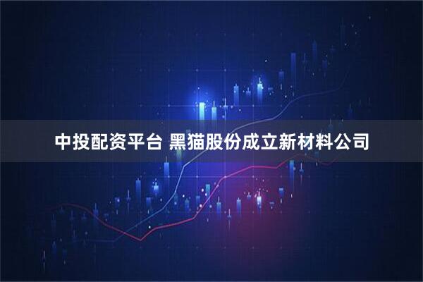 中投配资平台 黑猫股份成立新材料公司